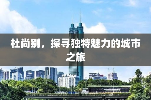 杜尚别，探寻独特魅力的城市之旅
