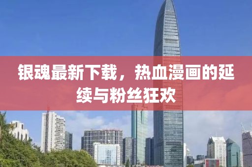 银魂最新下载，热血漫画的延续与粉丝狂欢