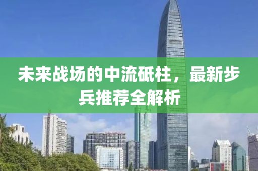 未来战场的中流砥柱，最新步兵推荐全解析