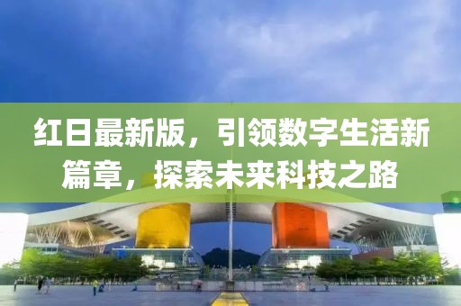 红日最新版，引领数字生活新篇章，探索未来科技之路