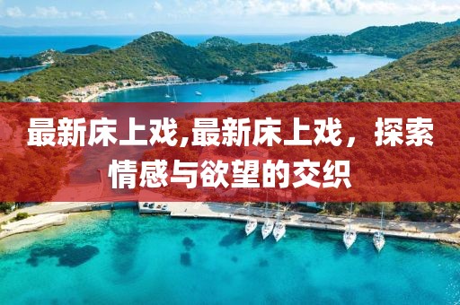 最新床上戏,最新床上戏，探索情感与欲望的交织
