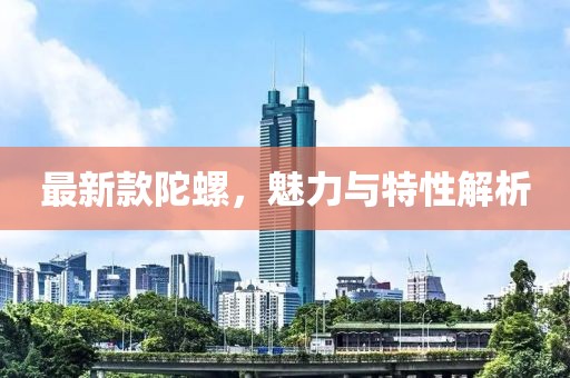 最新款陀螺，魅力与特性解析