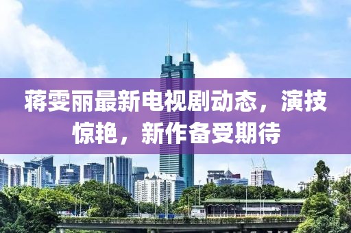 蒋雯丽最新电视剧动态，演技惊艳，新作备受期待