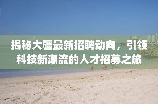 揭秘大疆最新招聘动向，引领科技新潮流的人才招募之旅