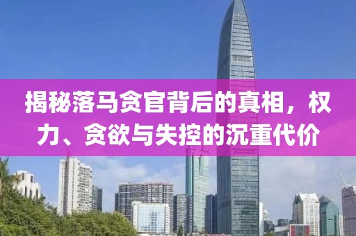 揭秘落马贪官背后的真相，权力、贪欲与失控的沉重代价