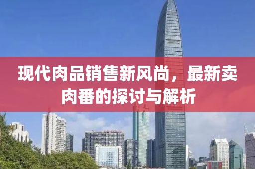 现代肉品销售新风尚，最新卖肉番的探讨与解析