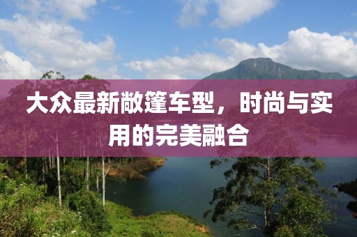 大众最新敞篷车型，时尚与实用的完美融合