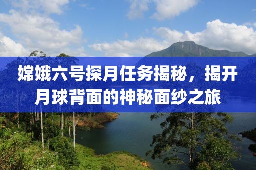 嫦娥六号探月任务揭秘，揭开月球背面的神秘面纱之旅