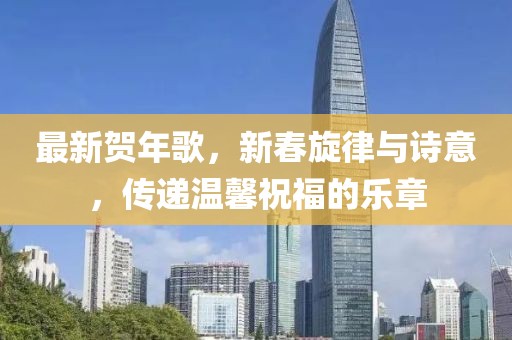 最新贺年歌，新春旋律与诗意，传递温馨祝福的乐章