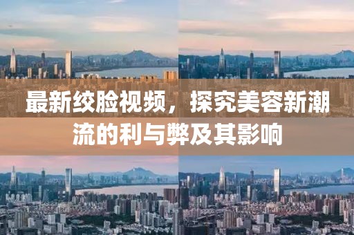 最新绞脸视频，探究美容新潮流的利与弊及其影响