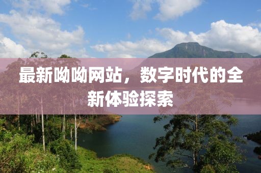 最新呦呦网站，数字时代的全新体验探索