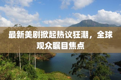 最新美剧掀起热议狂潮，全球观众瞩目焦点