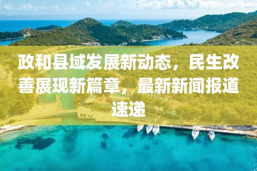 政和县域发展新动态，民生改善展现新篇章，最新新闻报道速递