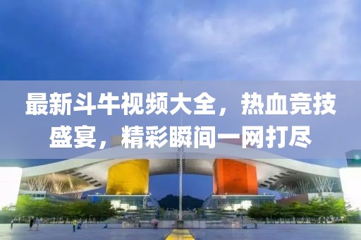 最新斗牛视频大全，热血竞技盛宴，精彩瞬间一网打尽