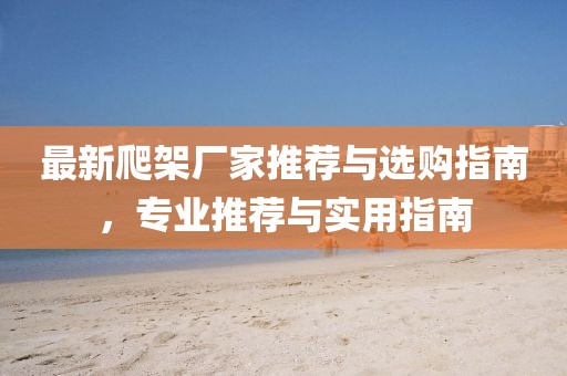 最新爬架厂家推荐与选购指南，专业推荐与实用指南