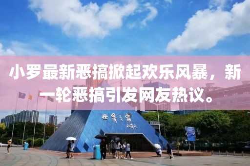 小罗最新恶搞掀起欢乐风暴，新一轮恶搞引发网友热议。