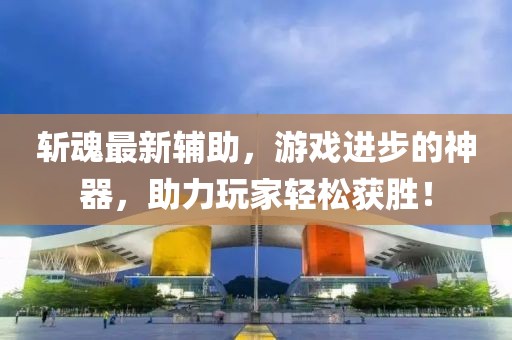 斩魂最新辅助，游戏进步的神器，助力玩家轻松获胜！