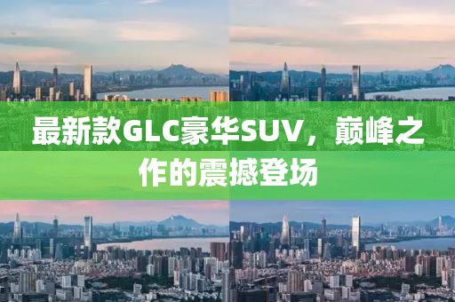 最新款GLC豪华SUV，巅峰之作的震撼登场
