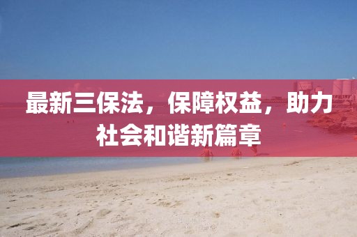 最新三保法，保障权益，助力社会和谐新篇章