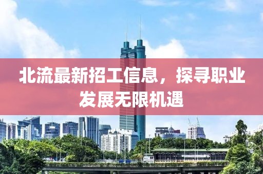 北流最新招工信息，探寻职业发展无限机遇