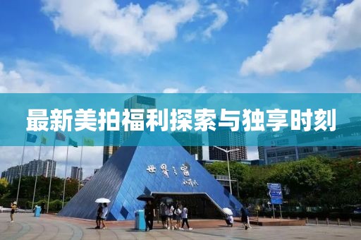 最新美拍福利探索与独享时刻