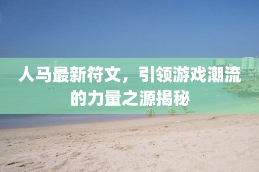 人马最新符文，引领游戏潮流的力量之源揭秘