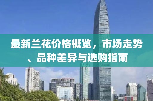 最新兰花价格概览，市场走势、品种差异与选购指南