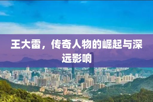 王大雷，传奇人物的崛起与深远影响