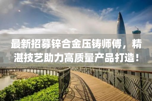 最新招募锌合金压铸师傅，精湛技艺助力高质量产品打造！