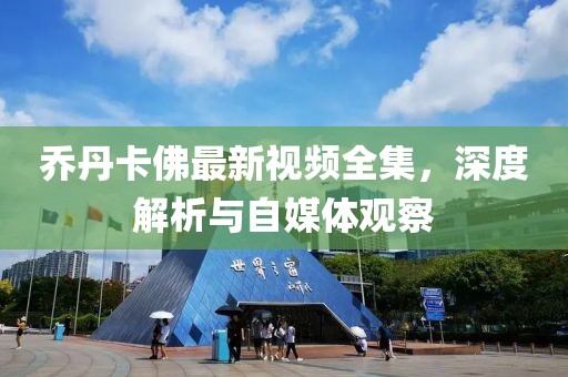 乔丹卡佛最新视频全集，深度解析与自媒体观察