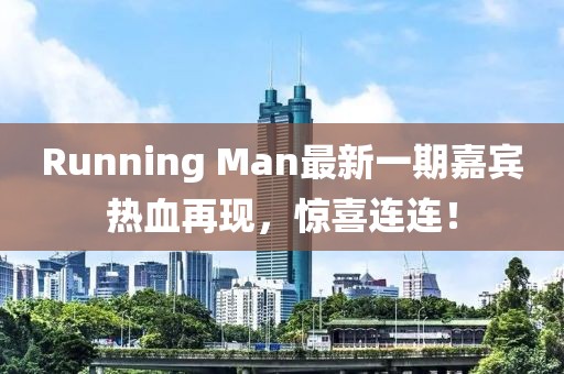 Running Man最新一期嘉宾热血再现，惊喜连连！