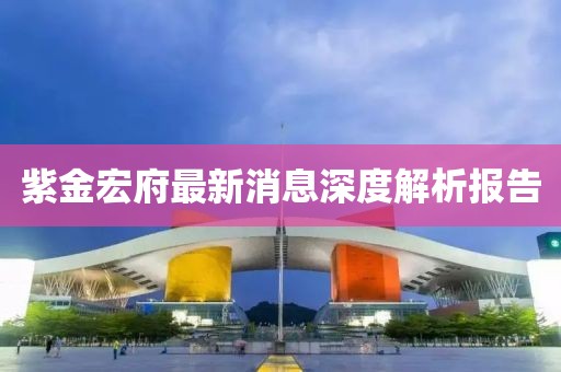 紫金宏府最新消息深度解析报告