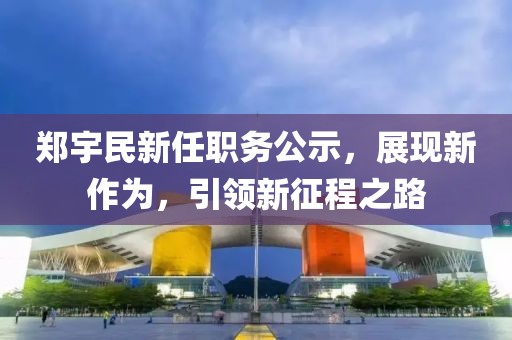 郑宇民新任职务公示，展现新作为，引领新征程之路