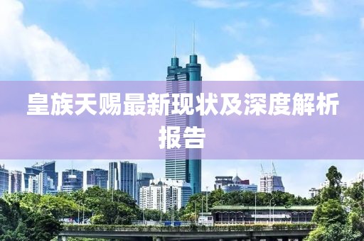 皇族天赐最新现状及深度解析报告