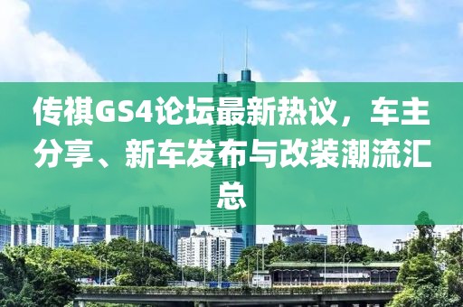 传祺GS4论坛最新热议，车主分享、新车发布与改装潮流汇总