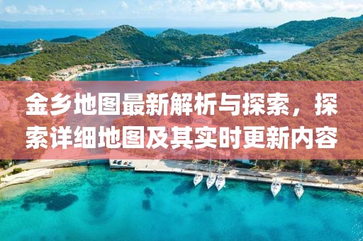 金乡地图最新解析与探索，探索详细地图及其实时更新内容