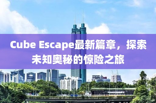 Cube Escape最新篇章，探索未知奥秘的惊险之旅