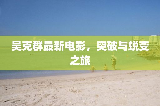 吴克群最新电影，突破与蜕变之旅