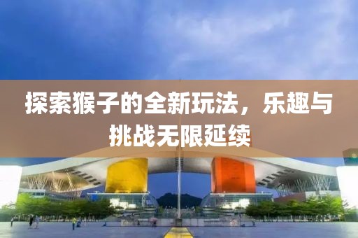 探索猴子的全新玩法，乐趣与挑战无限延续