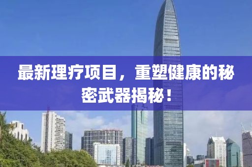 最新理疗项目，重塑健康的秘密武器揭秘！