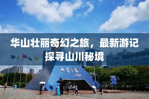 华山壮丽奇幻之旅，最新游记探寻山川秘境