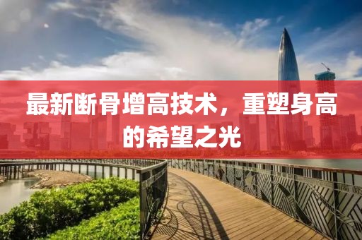 最新断骨增高技术，重塑身高的希望之光