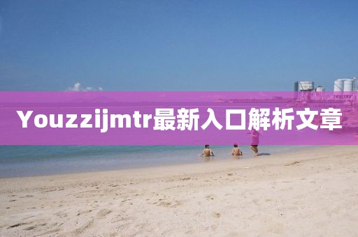 Youzzijmtr最新入口解析文章