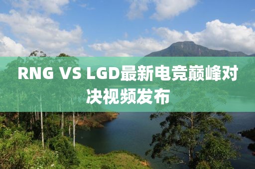 RNG VS LGD最新电竞巅峰对决视频发布