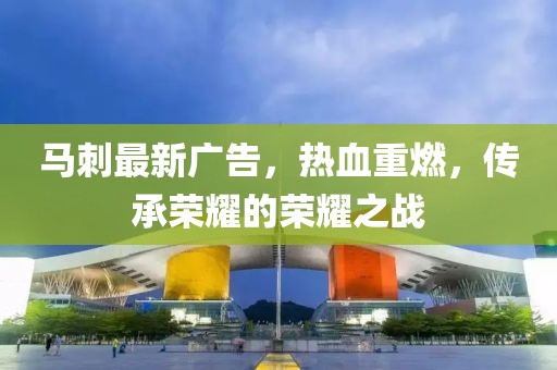 马刺最新广告，热血重燃，传承荣耀的荣耀之战