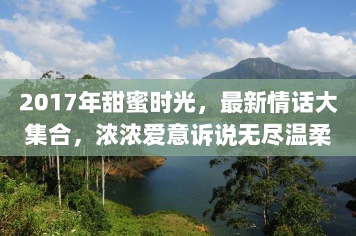 2017年甜蜜时光，最新情话大集合，浓浓爱意诉说无尽温柔