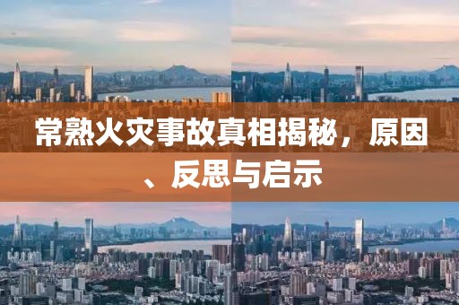 常熟火灾事故真相揭秘，原因、反思与启示