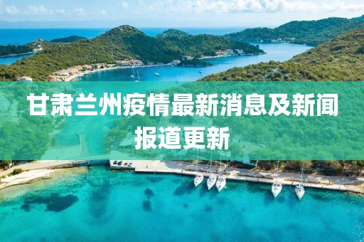 甘肃兰州疫情最新消息及新闻报道更新