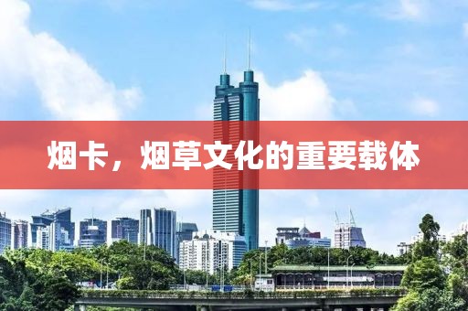 烟卡，烟草文化的重要载体