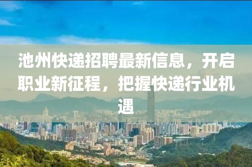 池州快递招聘最新信息，开启职业新征程，把握快递行业机遇